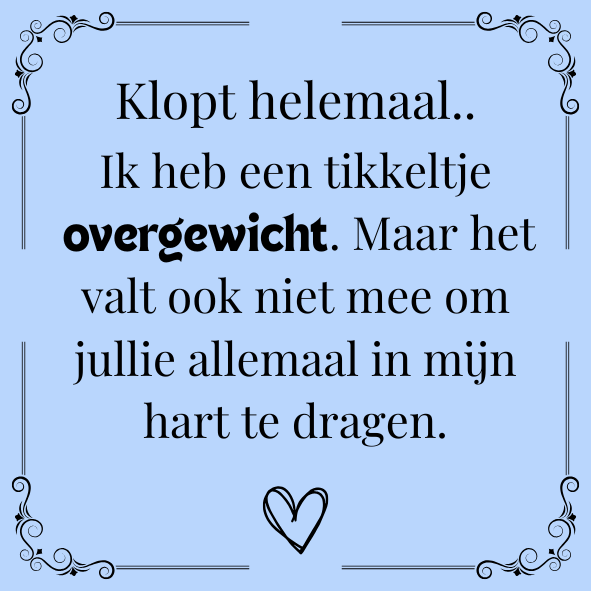 ''Klopt helemaal, ik heb een tikkeltje overgewicht..''